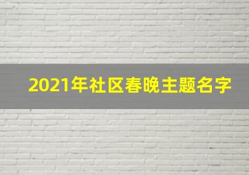 2021年社区春晚主题名字