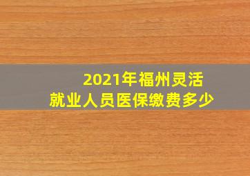 2021年福州灵活就业人员医保缴费多少