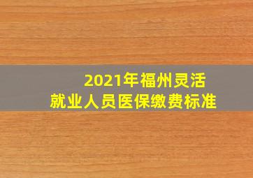 2021年福州灵活就业人员医保缴费标准