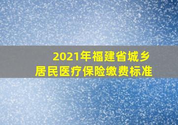 2021年福建省城乡居民医疗保险缴费标准