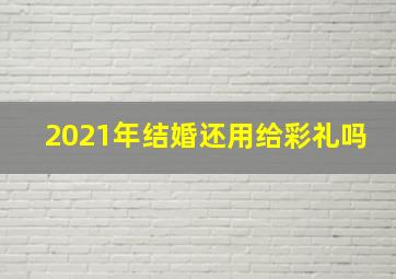 2021年结婚还用给彩礼吗