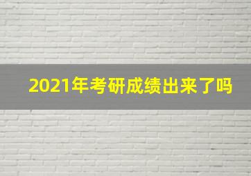 2021年考研成绩出来了吗