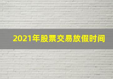 2021年股票交易放假时间