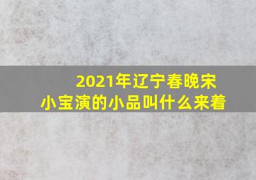 2021年辽宁春晚宋小宝演的小品叫什么来着