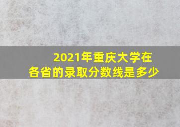 2021年重庆大学在各省的录取分数线是多少