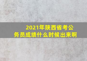 2021年陕西省考公务员成绩什么时候出来啊