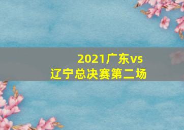 2021广东vs辽宁总决赛第二场