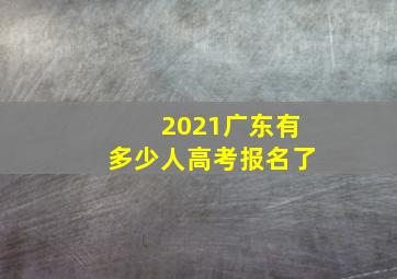 2021广东有多少人高考报名了