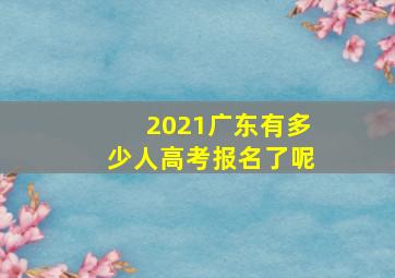 2021广东有多少人高考报名了呢