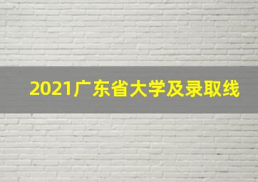 2021广东省大学及录取线