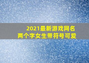 2021最新游戏网名两个字女生带符号可爱