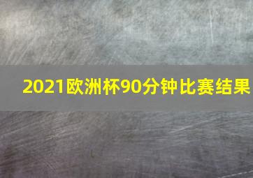 2021欧洲杯90分钟比赛结果