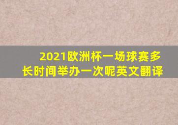 2021欧洲杯一场球赛多长时间举办一次呢英文翻译