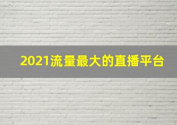 2021流量最大的直播平台