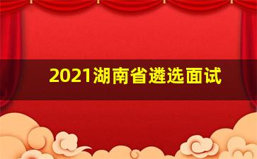 2021湖南省遴选面试