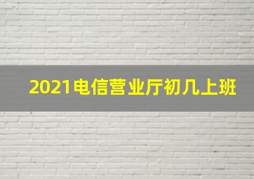 2021电信营业厅初几上班