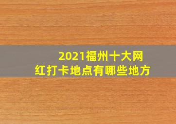 2021福州十大网红打卡地点有哪些地方