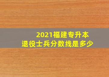 2021福建专升本退役士兵分数线是多少