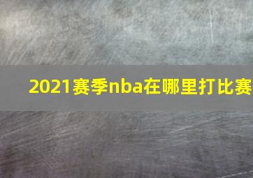 2021赛季nba在哪里打比赛