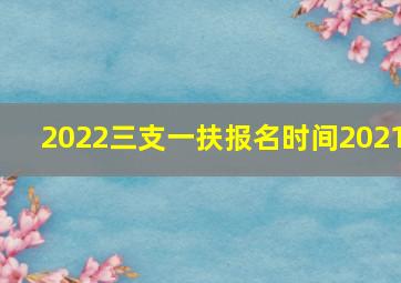 2022三支一扶报名时间2021