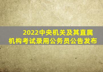 2022中央机关及其直属机构考试录用公务员公告发布