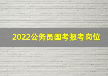 2022公务员国考报考岗位