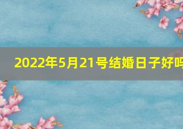 2022年5月21号结婚日子好吗