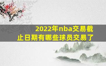 2022年nba交易截止日期有哪些球员交易了