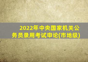 2022年中央国家机关公务员录用考试申论(市地级)