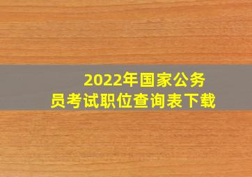 2022年国家公务员考试职位查询表下载