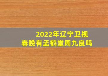 2022年辽宁卫视春晚有孟鹤堂周九良吗