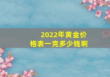 2022年黄金价格表一克多少钱啊