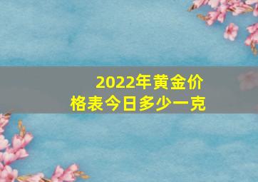 2022年黄金价格表今日多少一克