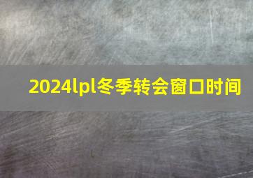 2024lpl冬季转会窗口时间