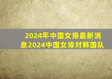 2024年中国女排最新消息2024中国女排对韩国队