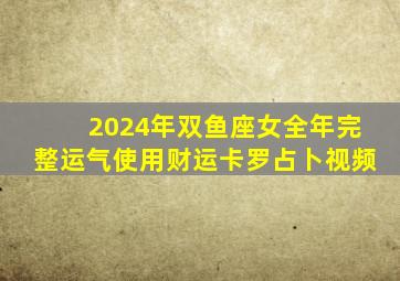 2024年双鱼座女全年完整运气使用财运卡罗占卜视频