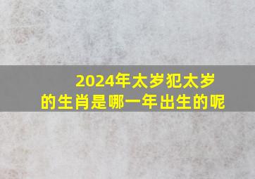 2024年太岁犯太岁的生肖是哪一年出生的呢