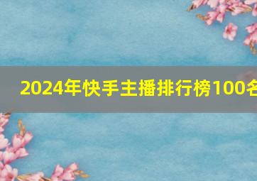 2024年快手主播排行榜100名