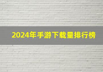 2024年手游下载量排行榜