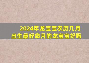 2024年龙宝宝农历几月出生最好命月的龙宝宝好吗