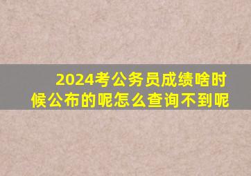 2024考公务员成绩啥时候公布的呢怎么查询不到呢