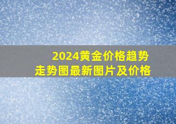 2024黄金价格趋势走势图最新图片及价格