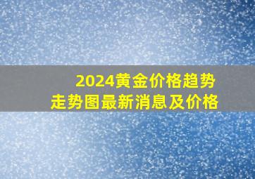 2024黄金价格趋势走势图最新消息及价格