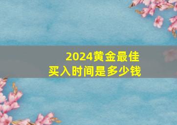 2024黄金最佳买入时间是多少钱