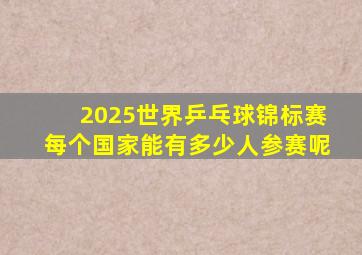 2025世界乒乓球锦标赛每个国家能有多少人参赛呢