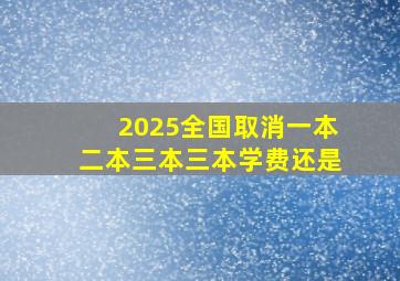 2025全国取消一本二本三本三本学费还是