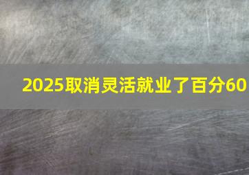 2025取消灵活就业了百分60