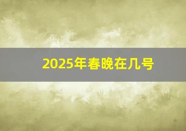 2025年春晚在几号