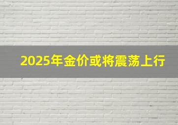 2025年金价或将震荡上行