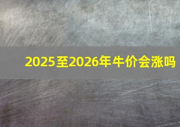 2025至2026年牛价会涨吗